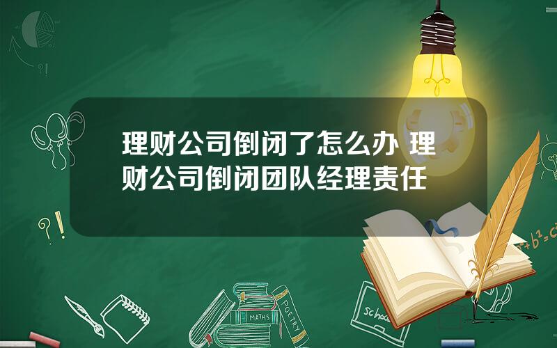 理财公司倒闭了怎么办 理财公司倒闭团队经理责任